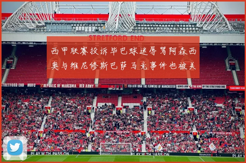 西甲联赛投诉毕巴球迷辱骂阿森西奥与维尼修斯巴萨马竞事件也被关注