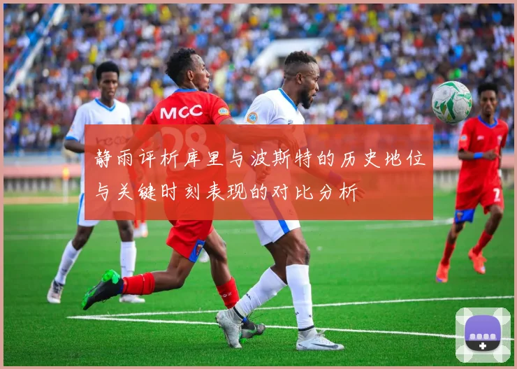 静雨评析库里与波斯特的历史地位与关键时刻表现的对比分析