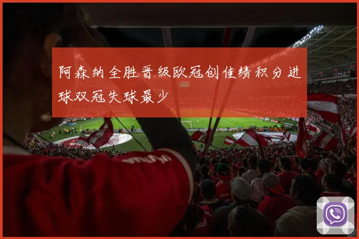 阿森纳全胜晋级欧冠创佳绩积分进球双冠失球最少