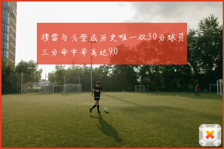 穆雷与戈登成历史唯一双50分球员三分命中率高达90
