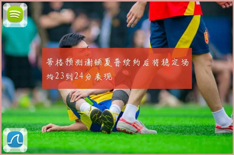 蒂格预测谢顿夏普续约后将稳定场均23到24分表现