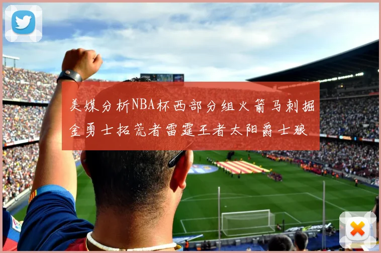 美媒分析NBA杯西部分组火箭马刺掘金勇士拓荒者雷霆王者太阳爵士狼队