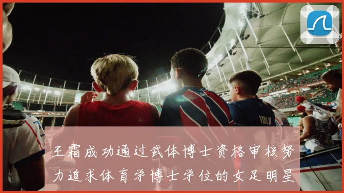 王霜成功通过武体博士资格审核努力追求体育学博士学位的女足明星