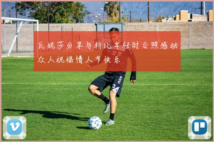 瓦妮莎分享与科比年轻时合照感动众人祝福情人节快乐