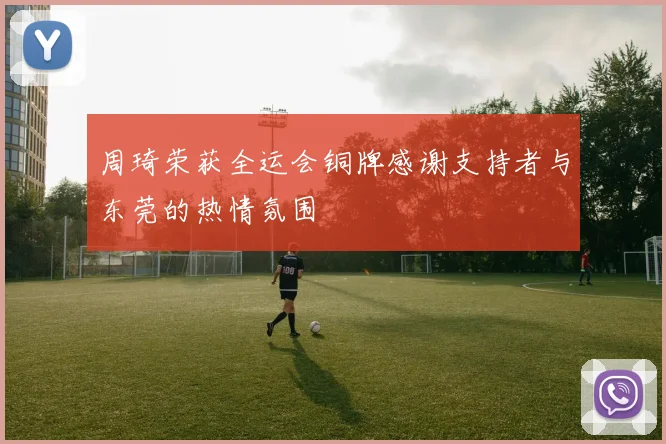 周琦荣获全运会铜牌感谢支持者与东莞的热情氛围