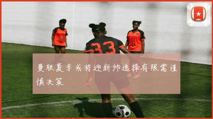 曼联夏季或将迎新帅选择有限需谨慎决策