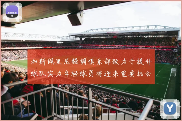加斯佩里尼强调俱乐部致力于提升球队实力年轻球员将迎来重要机会