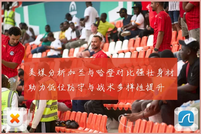 美媒分析加兰与哈登对比强壮身材助力低位防守与战术多样性提升