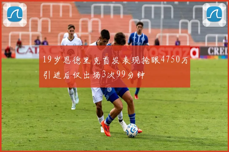 19岁恩德里克首发表现抢眼4750万引进后仅出场3次99分钟