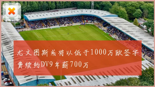 尤文图斯或将以低于1000万欧签字费续约DV9年薪700万