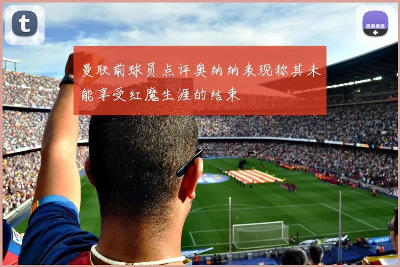 曼联前球员点评奥纳纳表现称其未能享受红魔生涯的结束