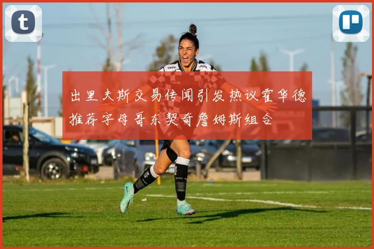 出里夫斯交易传闻引发热议霍华德推荐字母哥东契奇詹姆斯组合