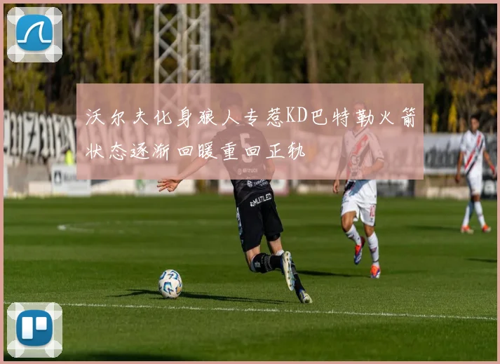 沃尔夫化身狼人专惹KD巴特勒火箭状态逐渐回暖重回正轨
