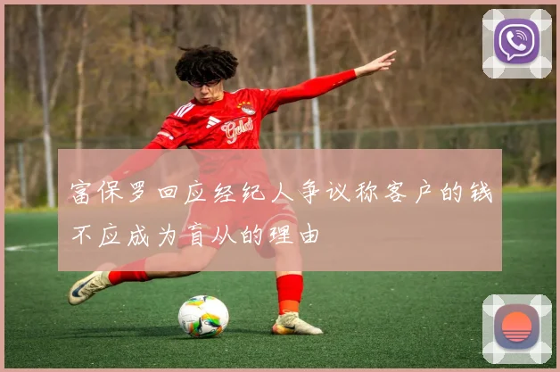 富保罗回应经纪人争议称客户的钱不应成为盲从的理由