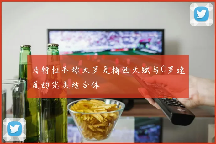 马特拉齐称大罗是梅西天赋与C罗速度的完美结合体