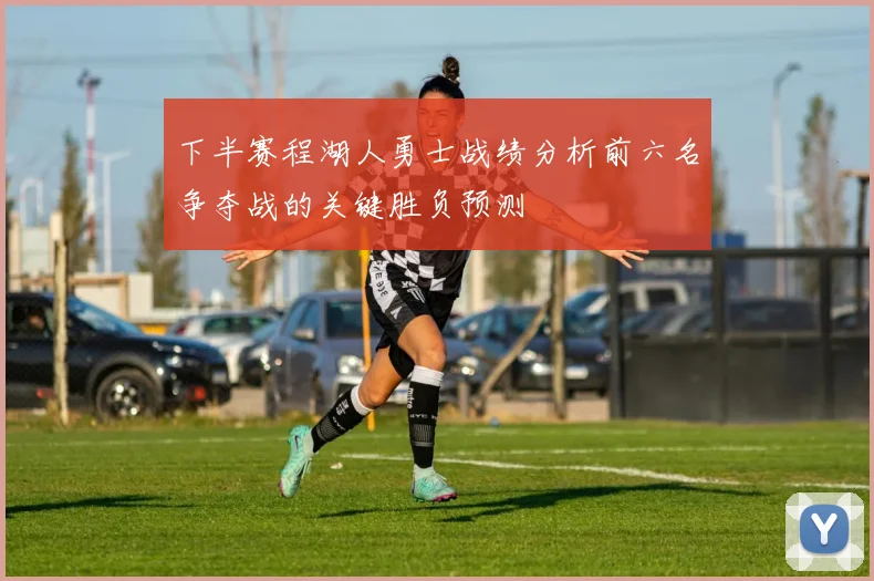 下半赛程湖人勇士战绩分析前六名争夺战的关键胜负预测