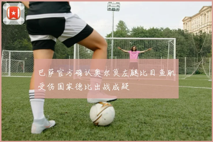 巴萨官方确认奥尔莫左腿比目鱼肌受伤国家德比出战成疑
