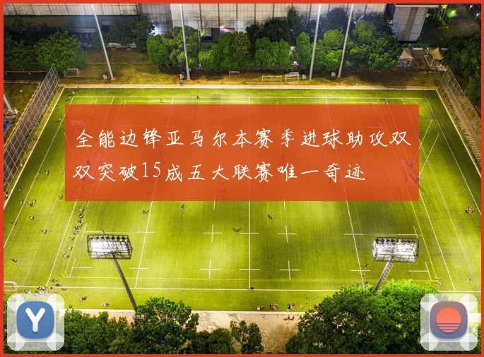 全能边锋亚马尔本赛季进球助攻双双突破15成五大联赛唯一奇迹