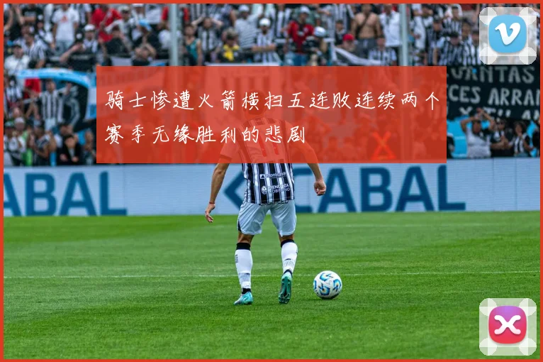 骑士惨遭火箭横扫五连败连续两个赛季无缘胜利的悲剧