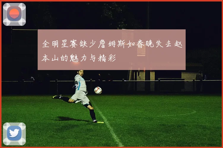 全明星赛缺少詹姆斯如春晚失去赵本山的魅力与精彩
