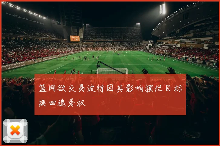 篮网欲交易波特因其影响摆烂目标换回选秀权