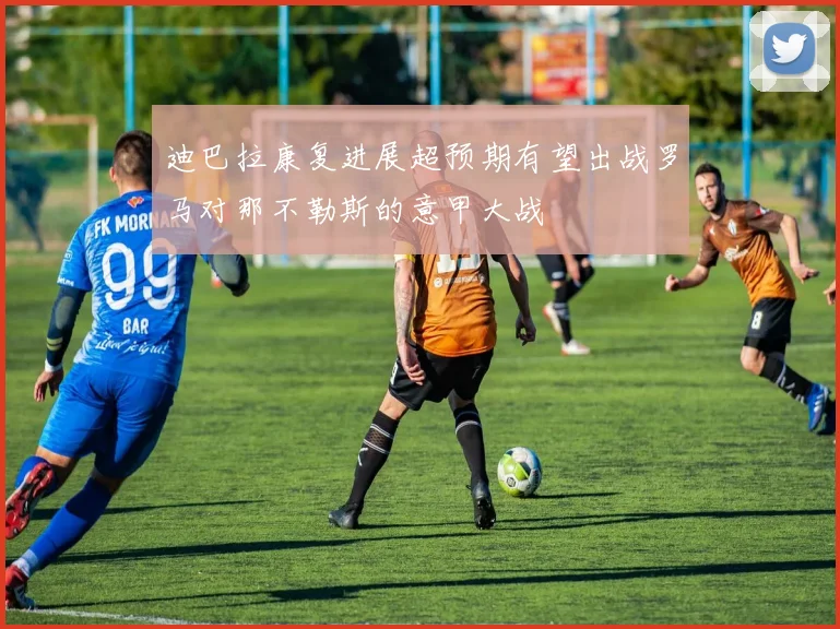 迪巴拉康复进展超预期有望出战罗马对那不勒斯的意甲大战