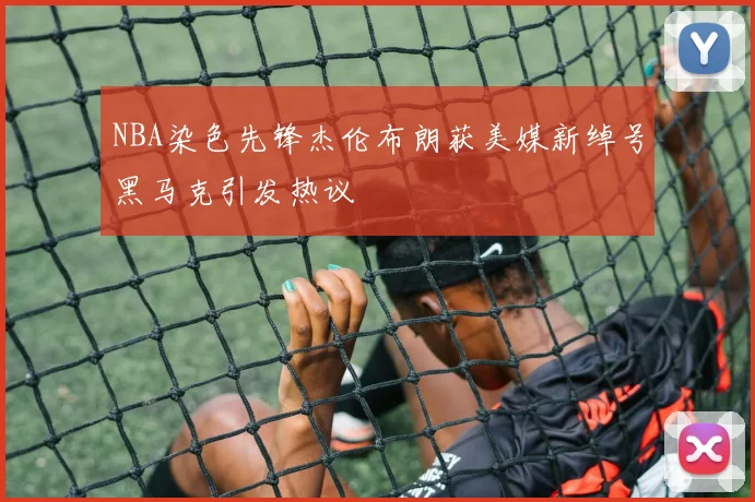 NBA染色先锋杰伦布朗获美媒新绰号黑马克引发热议