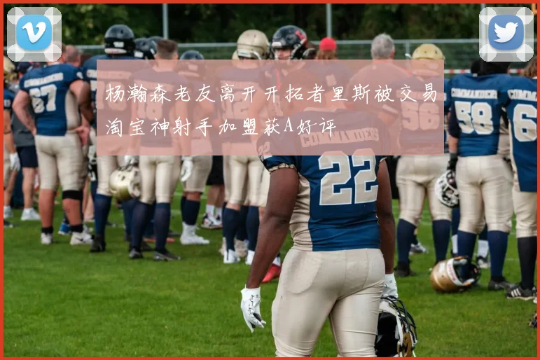 杨瀚森老友离开开拓者里斯被交易淘宝神射手加盟获A好评
