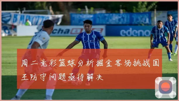 周二竞彩篮球分析掘金客场挑战国王防守问题亟待解决