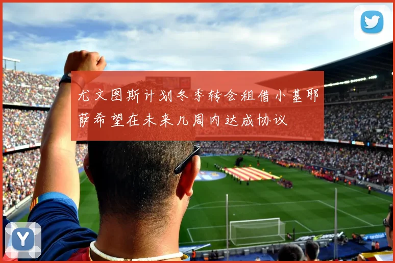 尤文图斯计划冬季转会租借小基耶萨希望在未来几周内达成协议