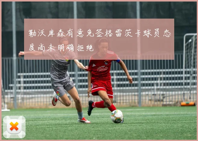 勒沃库森有意免签格雷茨卡球员态度尚未明确拒绝