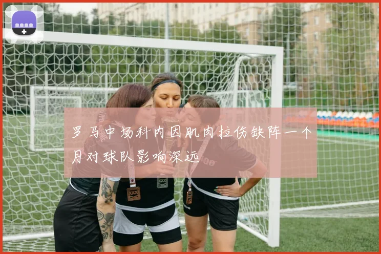 罗马中场科内因肌肉拉伤缺阵一个月对球队影响深远
