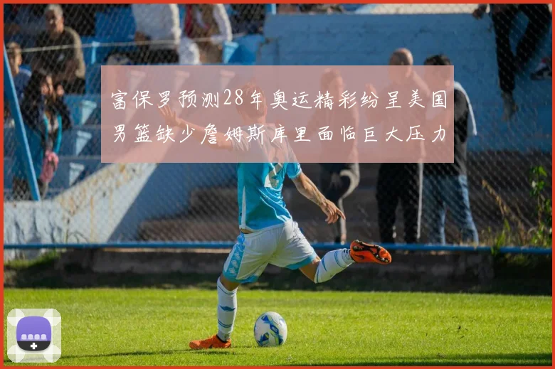 富保罗预测28年奥运精彩纷呈美国男篮缺少詹姆斯库里面临巨大压力