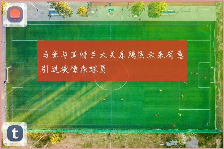 马竞与亚特兰大关系稳固未来有意引进埃德森球员