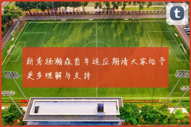 新秀杨瀚森首年适应期请大家给予更多理解与支持