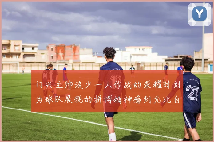 门兴主帅谈少一人作战的荣耀时刻为球队展现的拼搏精神感到无比自豪