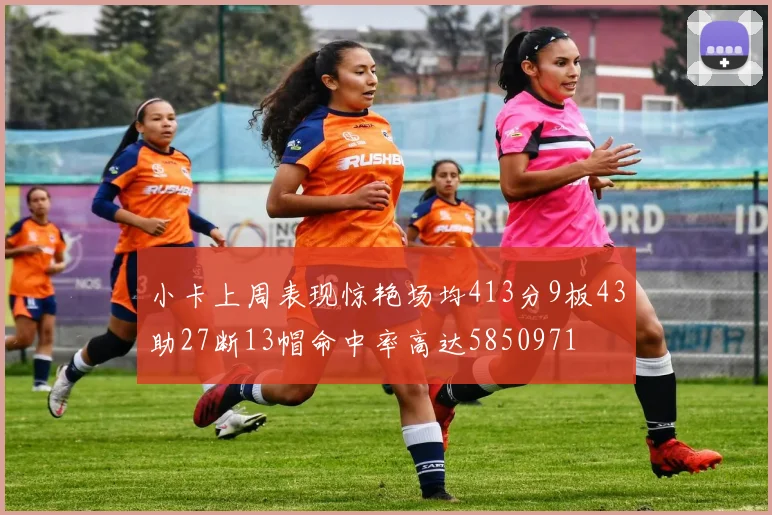 小卡上周表现惊艳场均413分9板43助27断13帽命中率高达5850971
