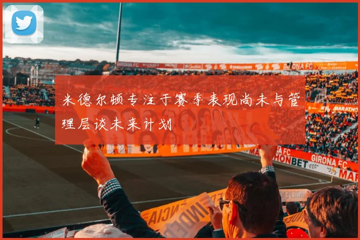 米德尔顿专注于赛季表现尚未与管理层谈未来计划