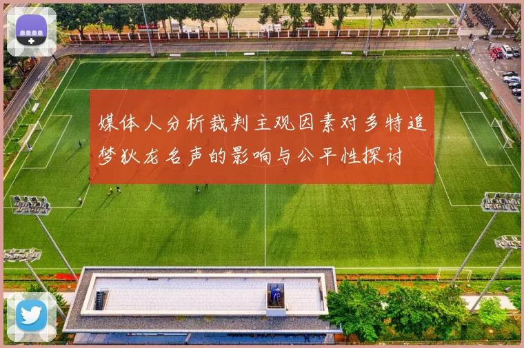 媒体人分析裁判主观因素对多特追梦狄龙名声的影响与公平性探讨