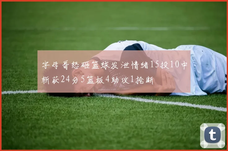 字母哥怒砸篮球发泄情绪15投10中斩获24分5篮板4助攻1抢断
