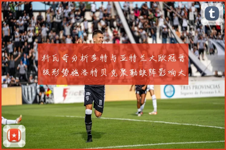 科瓦奇分析多特与亚特兰大欧冠晋级形势施洛特贝克聚勒缺阵影响大