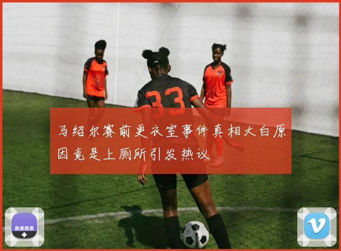 马绍尔赛前更衣室事件真相大白原因竟是上厕所引发热议