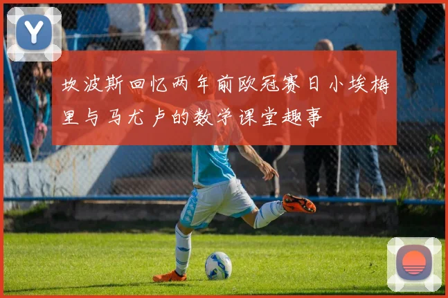坎波斯回忆两年前欧冠赛日小埃梅里与马尤卢的数学课堂趣事