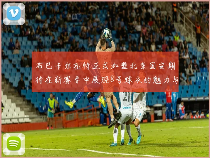 布巴卡尔孔特正式加盟北京国安期待在新赛季中展现8号球衣的魅力与实力