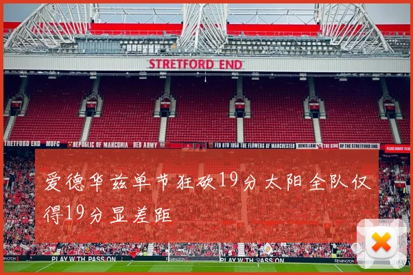 爱德华兹单节狂砍19分太阳全队仅得19分显差距