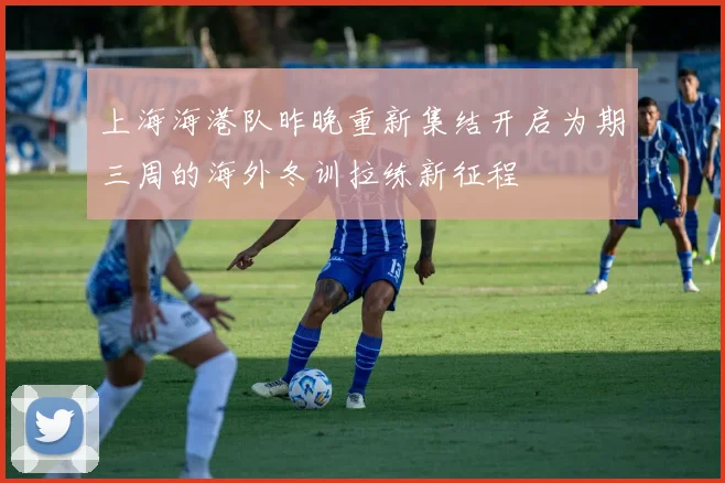 上海海港队昨晚重新集结开启为期三周的海外冬训拉练新征程