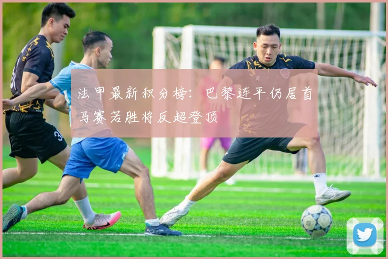 法甲最新积分榜：巴黎连平仍居首马赛若胜将反超登顶